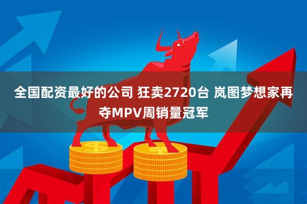 全国配资最好的公司 狂卖2720台 岚图梦想家再夺MPV周销量冠军