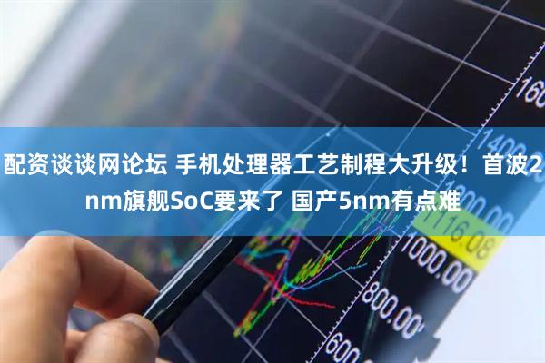 配资谈谈网论坛 手机处理器工艺制程大升级！首波2nm旗舰SoC要来了 国产5nm有点难