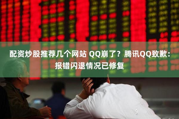 配资炒股推荐几个网站 QQ崩了？腾讯QQ致歉：报错闪退情况已修复