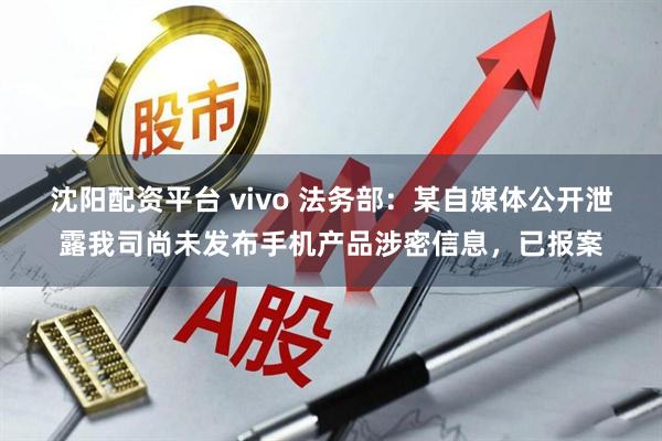 沈阳配资平台 vivo 法务部：某自媒体公开泄露我司尚未发布手机产品涉密信息，已报案