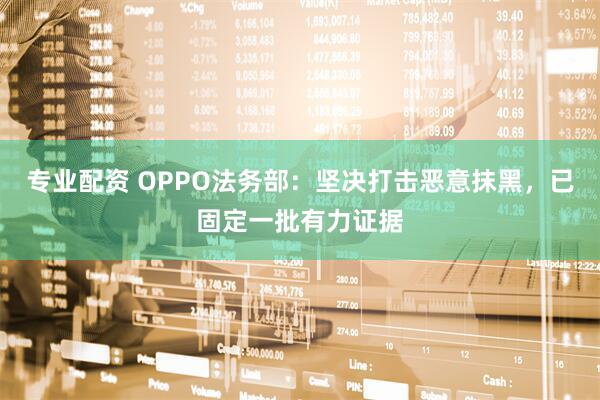 专业配资 OPPO法务部：坚决打击恶意抹黑，已固定一批有力证据