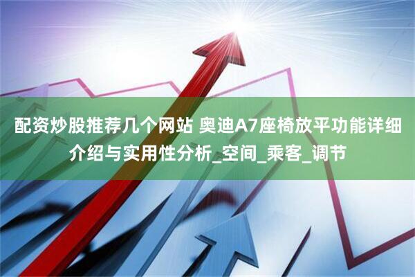配资炒股推荐几个网站 奥迪A7座椅放平功能详细介绍与实用性分析_空间_乘客_调节