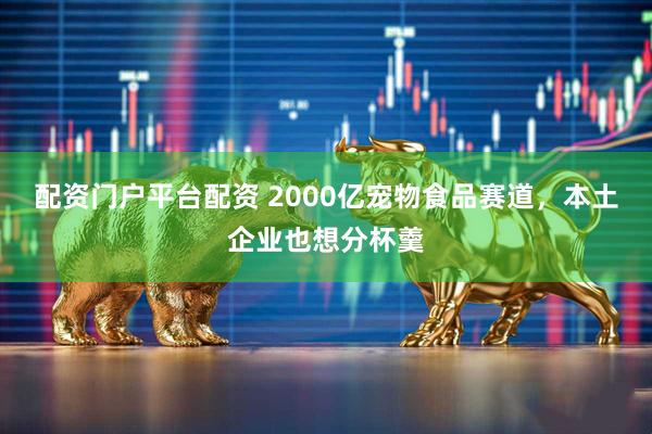 配资门户平台配资 2000亿宠物食品赛道，本土企业也想分杯羹