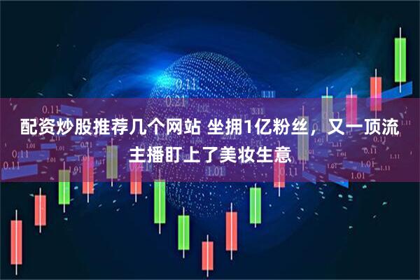 配资炒股推荐几个网站 坐拥1亿粉丝，又一顶流主播盯上了美妆生意