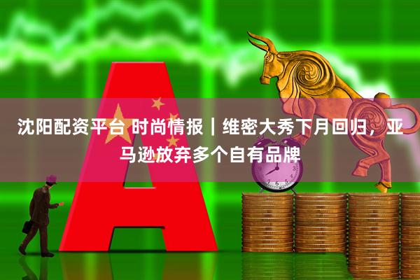 沈阳配资平台 时尚情报｜维密大秀下月回归，亚马逊放弃多个自有品牌