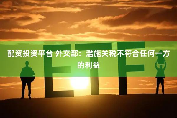 配资投资平台 外交部：滥施关税不符合任何一方的利益