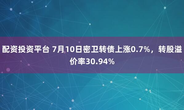 配资投资平台 7月10日密卫转债上涨0.7%，转股溢价率30.94%
