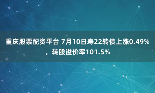 重庆股票配资平台 7月10日寿22转债上涨0.49%，转股溢价率101.5%