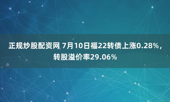 正规炒股配资网 7月10日福22转债上涨0.28%，转股溢价率29.06%