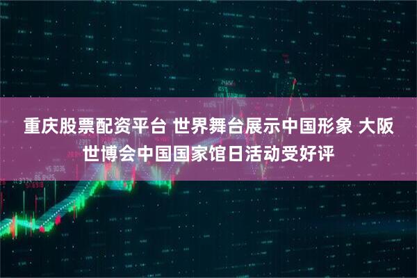 重庆股票配资平台 世界舞台展示中国形象 大阪世博会中国国家馆日活动受好评