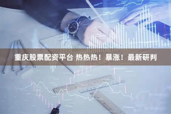 重庆股票配资平台 热热热！暴涨！最新研判