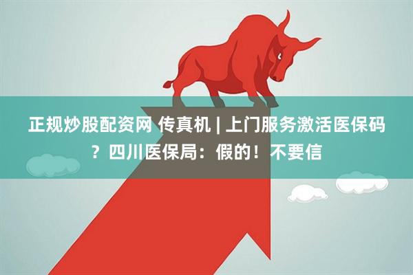 正规炒股配资网 传真机 | 上门服务激活医保码？四川医保局：假的！不要信