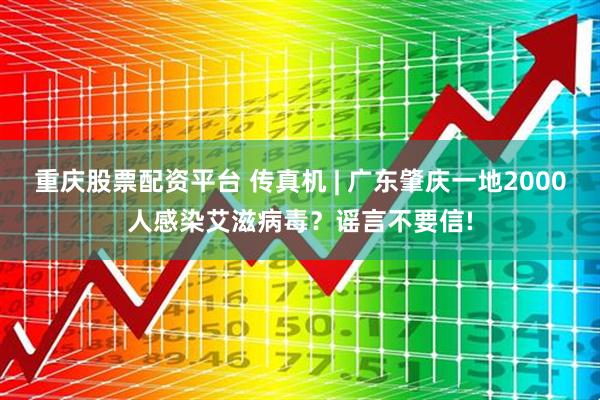 重庆股票配资平台 传真机 | 广东肇庆一地2000人感染艾滋病毒？谣言不要信!
