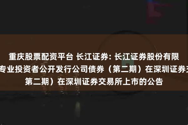 重庆股票配资平台 长江证券: 长江证券股份有限公司2025年面向专业投资者公开发行公司债券（第二期）在深圳证券交易所上市的公告