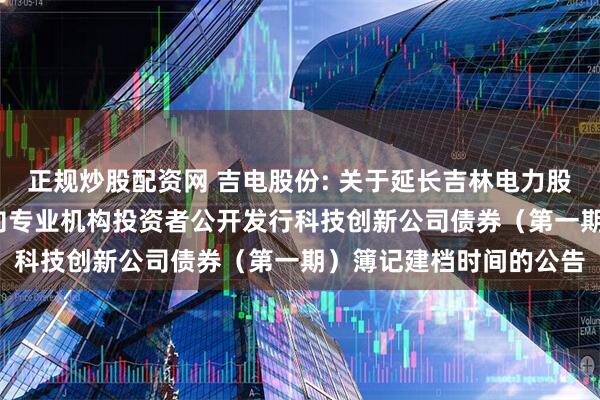 正规炒股配资网 吉电股份: 关于延长吉林电力股份有限公司2025年面向专业机构投资者公开发行科技创新公司债券（第一期）簿记建档时间的公告