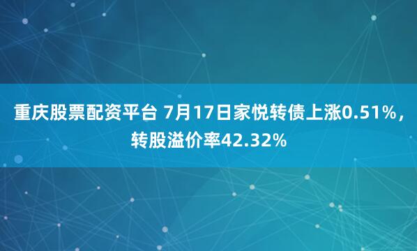 重庆股票配资平台 7月17日家悦转债上涨0.51%，转股溢价率42.32%