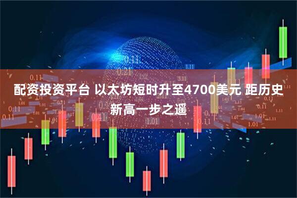 配资投资平台 以太坊短时升至4700美元 距历史新高一步之遥