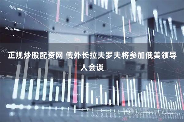正规炒股配资网 俄外长拉夫罗夫将参加俄美领导人会谈