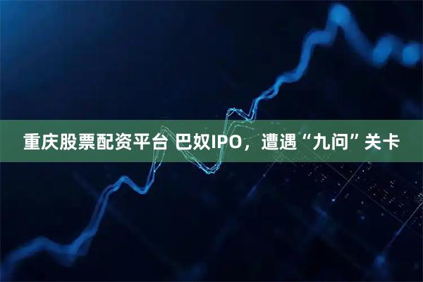 重庆股票配资平台 巴奴IPO，遭遇“九问”关卡