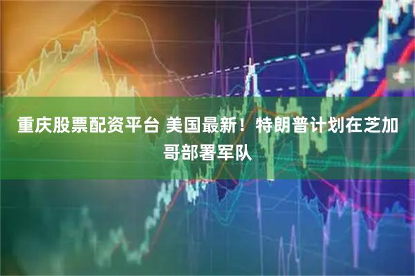 重庆股票配资平台 美国最新！特朗普计划在芝加哥部署军队