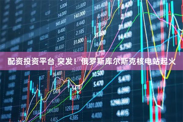 配资投资平台 突发！俄罗斯库尔斯克核电站起火