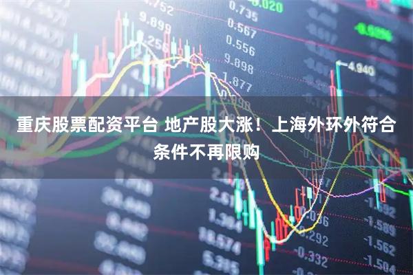 重庆股票配资平台 地产股大涨！上海外环外符合条件不再限购