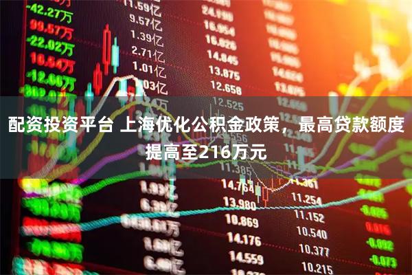 配资投资平台 上海优化公积金政策，最高贷款额度提高至216万元