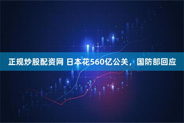 正规炒股配资网 日本花560亿公关，国防部回应