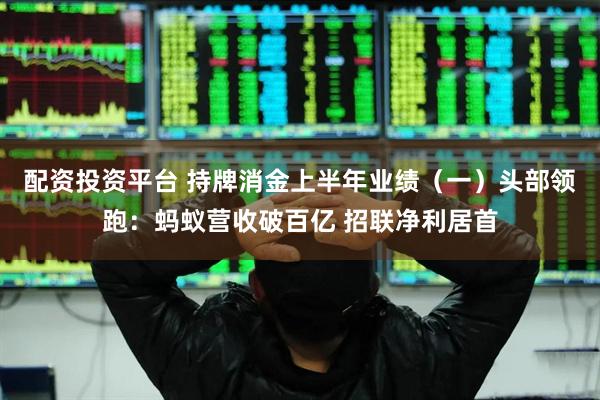 配资投资平台 持牌消金上半年业绩（一）头部领跑：蚂蚁营收破百亿 招联净利居首