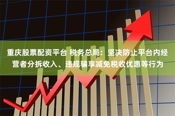 重庆股票配资平台 税务总局：坚决防止平台内经营者分拆收入、违规骗享减免税收优惠等行为