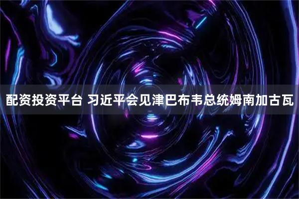 配资投资平台 习近平会见津巴布韦总统姆南加古瓦