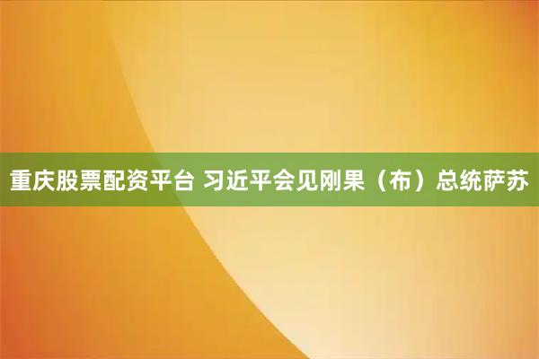 重庆股票配资平台 习近平会见刚果（布）总统萨苏