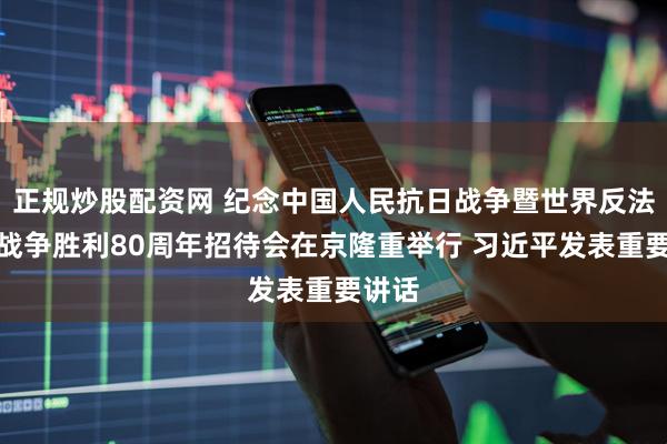 正规炒股配资网 纪念中国人民抗日战争暨世界反法西斯战争胜利80周年招待会在京隆重举行 习近平发表重要讲话