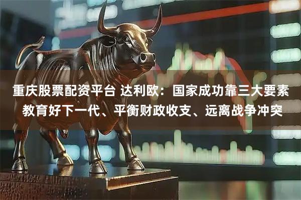 重庆股票配资平台 达利欧：国家成功靠三大要素 教育好下一代、平衡财政收支、远离战争冲突