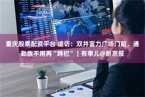 重庆股票配资平台 追访：双井富力广场门前，通勤族不用再“跨栏”｜有事儿@新京报